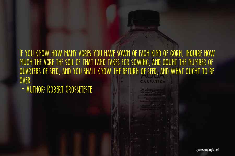 Robert Grosseteste Quotes: If You Know How Many Acres You Have Sown Of Each Kind Of Corn, Inquire How Much The Acre The