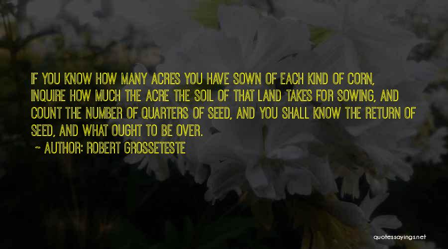 Robert Grosseteste Quotes: If You Know How Many Acres You Have Sown Of Each Kind Of Corn, Inquire How Much The Acre The