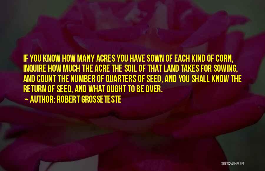Robert Grosseteste Quotes: If You Know How Many Acres You Have Sown Of Each Kind Of Corn, Inquire How Much The Acre The