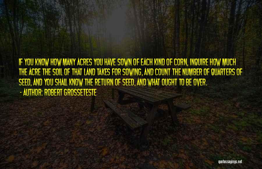 Robert Grosseteste Quotes: If You Know How Many Acres You Have Sown Of Each Kind Of Corn, Inquire How Much The Acre The