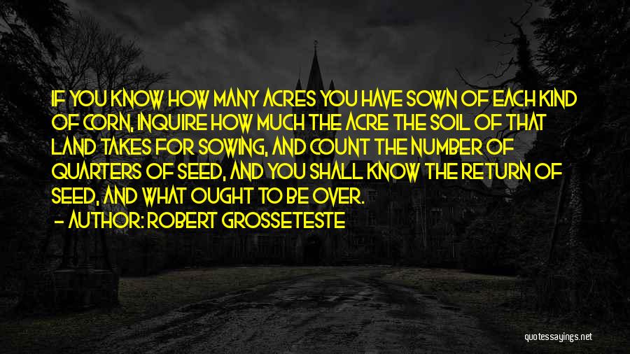 Robert Grosseteste Quotes: If You Know How Many Acres You Have Sown Of Each Kind Of Corn, Inquire How Much The Acre The