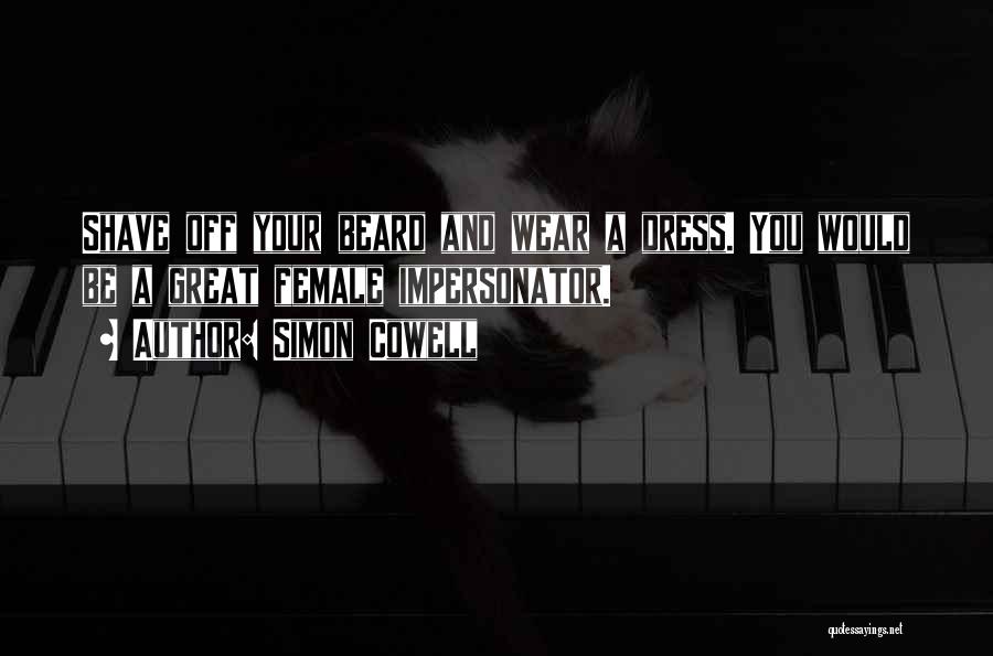 Simon Cowell Quotes: Shave Off Your Beard And Wear A Dress. You Would Be A Great Female Impersonator.