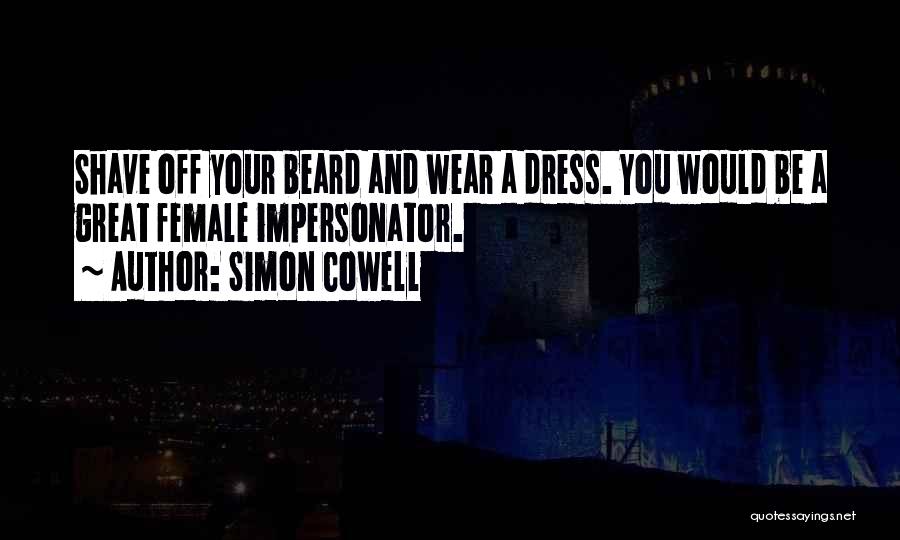 Simon Cowell Quotes: Shave Off Your Beard And Wear A Dress. You Would Be A Great Female Impersonator.