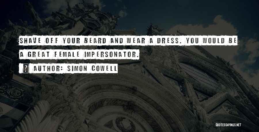 Simon Cowell Quotes: Shave Off Your Beard And Wear A Dress. You Would Be A Great Female Impersonator.