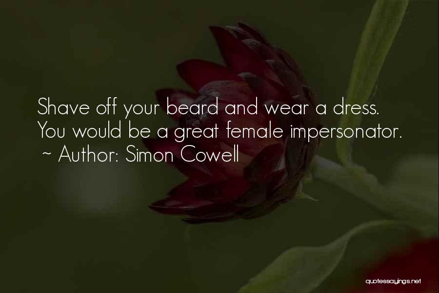 Simon Cowell Quotes: Shave Off Your Beard And Wear A Dress. You Would Be A Great Female Impersonator.