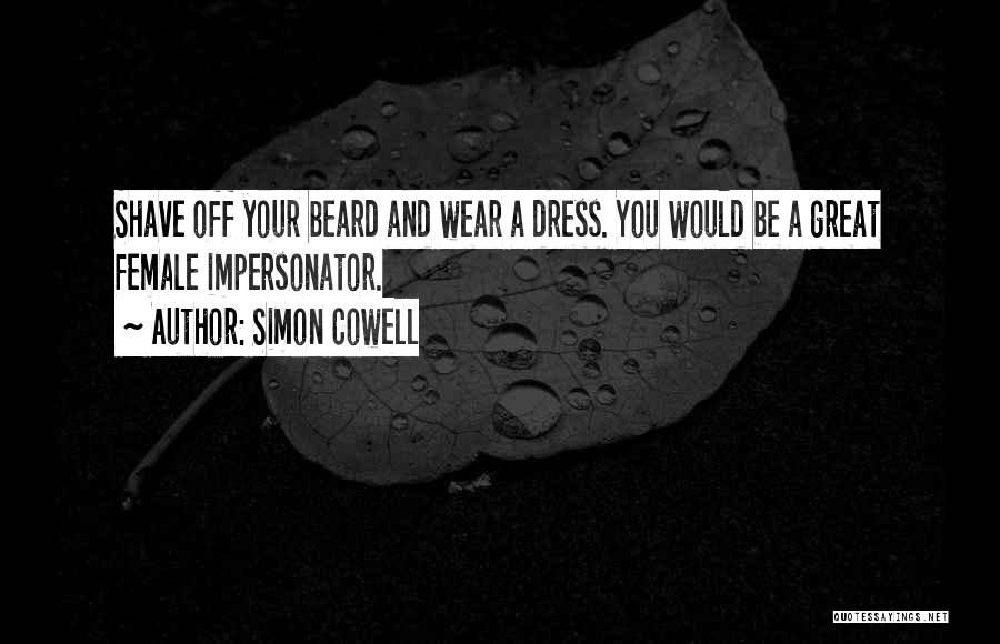 Simon Cowell Quotes: Shave Off Your Beard And Wear A Dress. You Would Be A Great Female Impersonator.