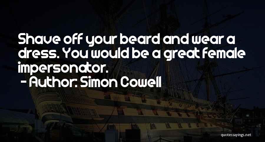 Simon Cowell Quotes: Shave Off Your Beard And Wear A Dress. You Would Be A Great Female Impersonator.