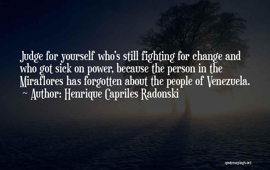 Henrique Capriles Radonski Quotes: Judge For Yourself Who's Still Fighting For Change And Who Got Sick On Power, Because The Person In The Miraflores