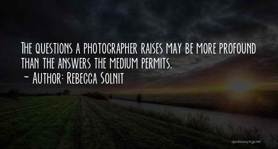 Rebecca Solnit Quotes: The Questions A Photographer Raises May Be More Profound Than The Answers The Medium Permits.