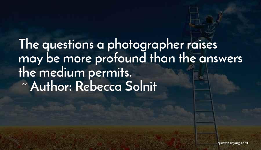 Rebecca Solnit Quotes: The Questions A Photographer Raises May Be More Profound Than The Answers The Medium Permits.