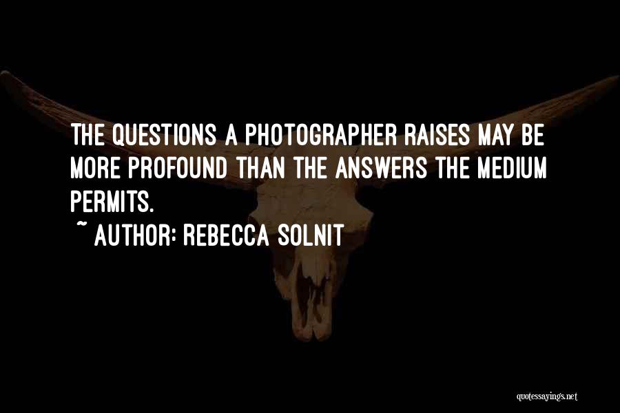 Rebecca Solnit Quotes: The Questions A Photographer Raises May Be More Profound Than The Answers The Medium Permits.