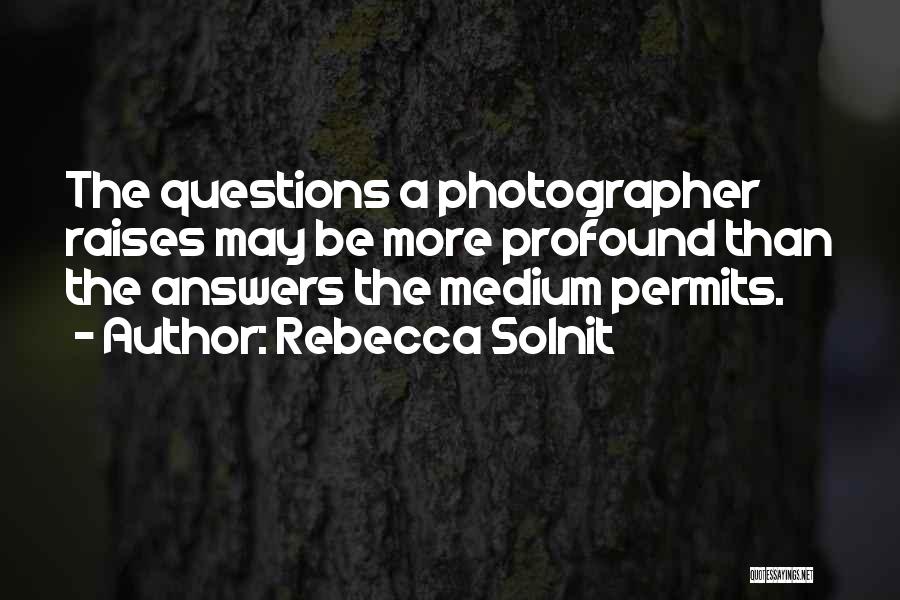 Rebecca Solnit Quotes: The Questions A Photographer Raises May Be More Profound Than The Answers The Medium Permits.
