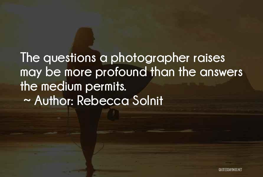 Rebecca Solnit Quotes: The Questions A Photographer Raises May Be More Profound Than The Answers The Medium Permits.