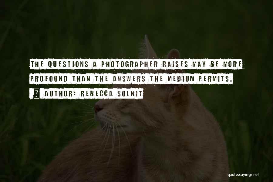 Rebecca Solnit Quotes: The Questions A Photographer Raises May Be More Profound Than The Answers The Medium Permits.