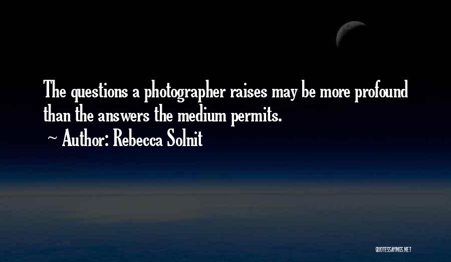 Rebecca Solnit Quotes: The Questions A Photographer Raises May Be More Profound Than The Answers The Medium Permits.