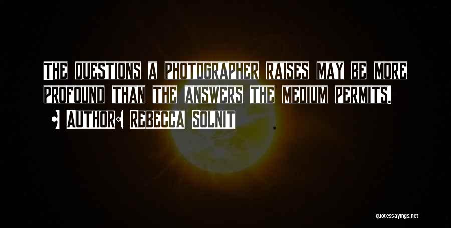 Rebecca Solnit Quotes: The Questions A Photographer Raises May Be More Profound Than The Answers The Medium Permits.