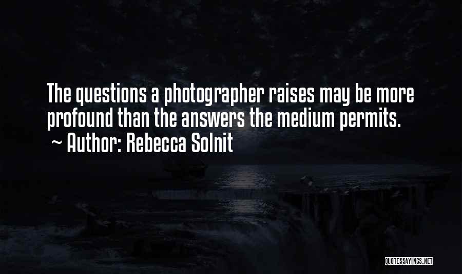 Rebecca Solnit Quotes: The Questions A Photographer Raises May Be More Profound Than The Answers The Medium Permits.