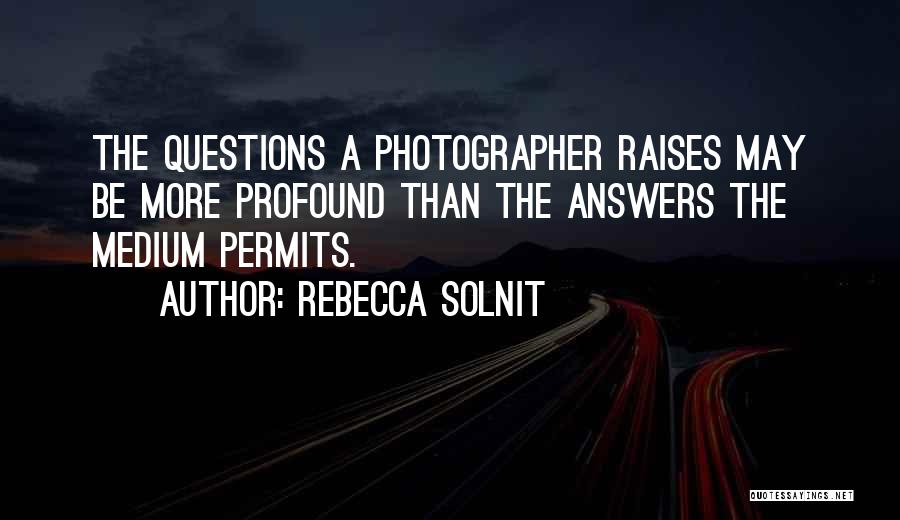 Rebecca Solnit Quotes: The Questions A Photographer Raises May Be More Profound Than The Answers The Medium Permits.