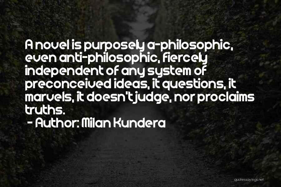 Milan Kundera Quotes: A Novel Is Purposely A-philosophic, Even Anti-philosophic, Fiercely Independent Of Any System Of Preconceived Ideas, It Questions, It Marvels, It