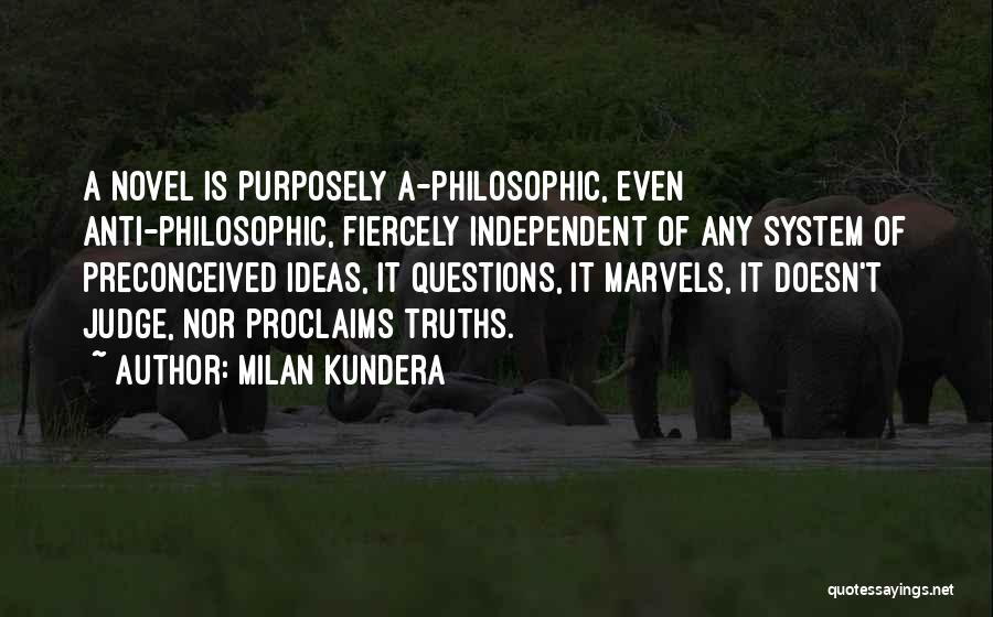 Milan Kundera Quotes: A Novel Is Purposely A-philosophic, Even Anti-philosophic, Fiercely Independent Of Any System Of Preconceived Ideas, It Questions, It Marvels, It