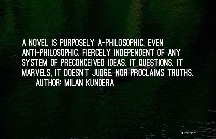 Milan Kundera Quotes: A Novel Is Purposely A-philosophic, Even Anti-philosophic, Fiercely Independent Of Any System Of Preconceived Ideas, It Questions, It Marvels, It