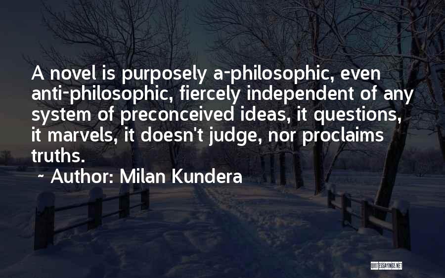 Milan Kundera Quotes: A Novel Is Purposely A-philosophic, Even Anti-philosophic, Fiercely Independent Of Any System Of Preconceived Ideas, It Questions, It Marvels, It
