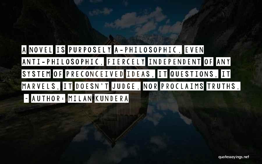 Milan Kundera Quotes: A Novel Is Purposely A-philosophic, Even Anti-philosophic, Fiercely Independent Of Any System Of Preconceived Ideas, It Questions, It Marvels, It