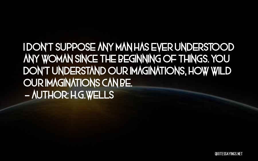 H.G.Wells Quotes: I Don't Suppose Any Man Has Ever Understood Any Woman Since The Beginning Of Things. You Don't Understand Our Imaginations,
