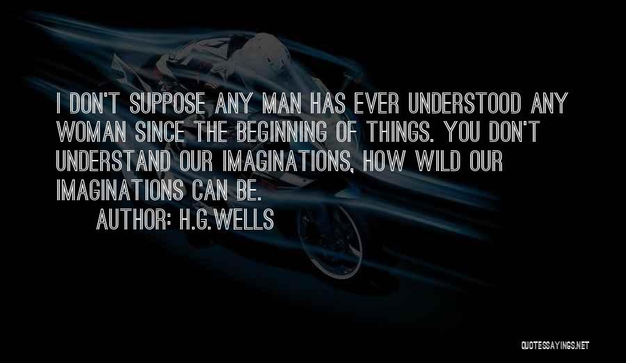 H.G.Wells Quotes: I Don't Suppose Any Man Has Ever Understood Any Woman Since The Beginning Of Things. You Don't Understand Our Imaginations,