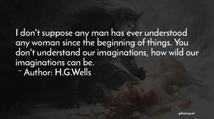 H.G.Wells Quotes: I Don't Suppose Any Man Has Ever Understood Any Woman Since The Beginning Of Things. You Don't Understand Our Imaginations,