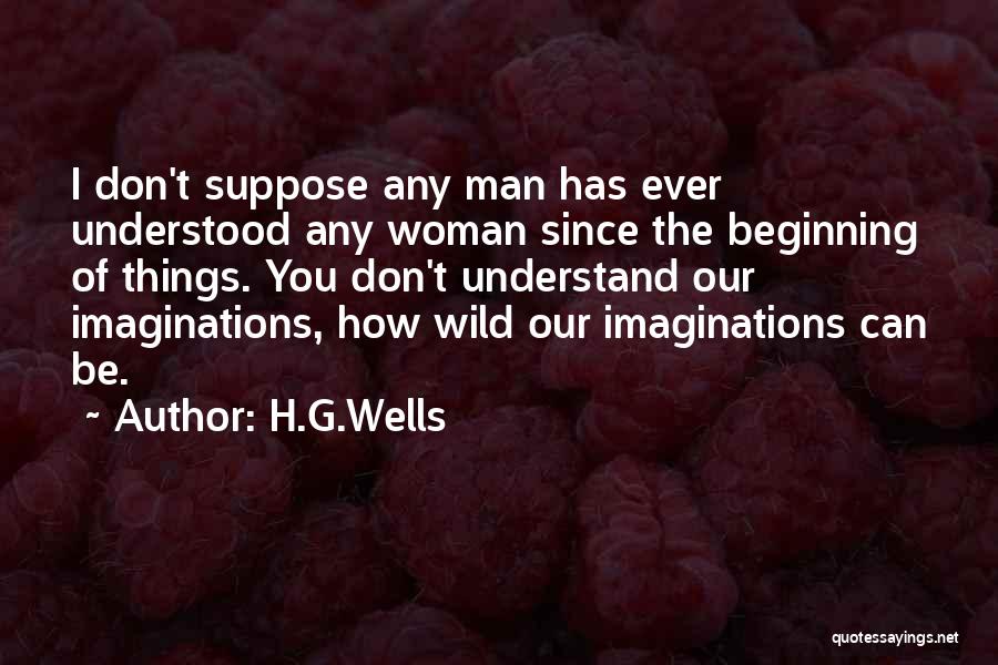 H.G.Wells Quotes: I Don't Suppose Any Man Has Ever Understood Any Woman Since The Beginning Of Things. You Don't Understand Our Imaginations,