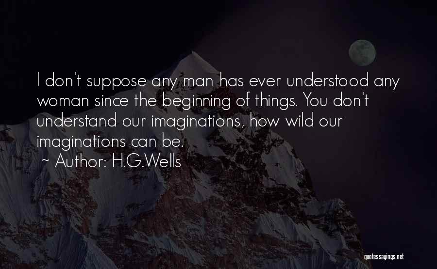 H.G.Wells Quotes: I Don't Suppose Any Man Has Ever Understood Any Woman Since The Beginning Of Things. You Don't Understand Our Imaginations,