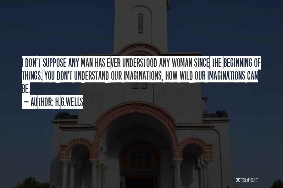 H.G.Wells Quotes: I Don't Suppose Any Man Has Ever Understood Any Woman Since The Beginning Of Things. You Don't Understand Our Imaginations,