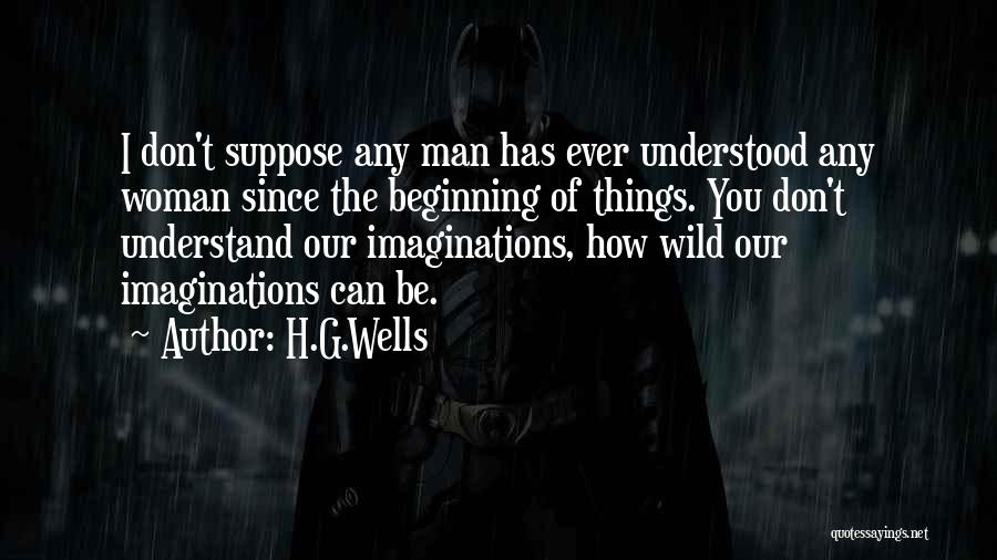 H.G.Wells Quotes: I Don't Suppose Any Man Has Ever Understood Any Woman Since The Beginning Of Things. You Don't Understand Our Imaginations,