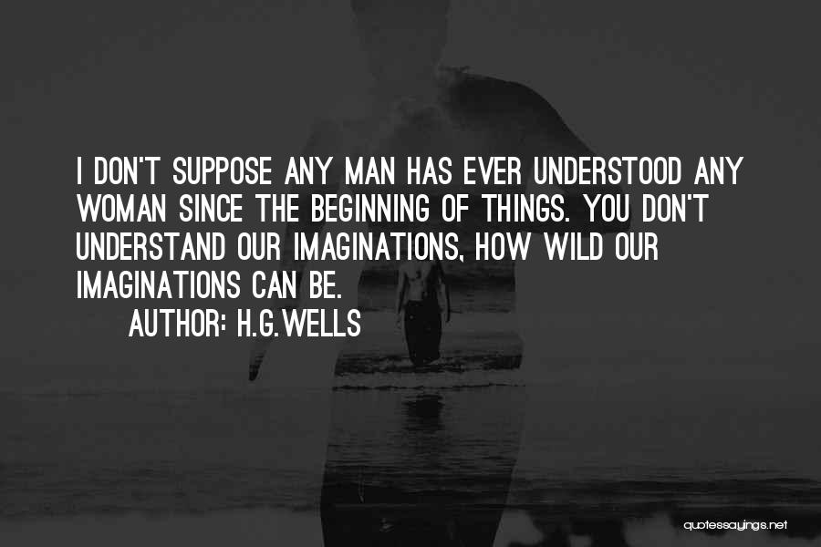 H.G.Wells Quotes: I Don't Suppose Any Man Has Ever Understood Any Woman Since The Beginning Of Things. You Don't Understand Our Imaginations,