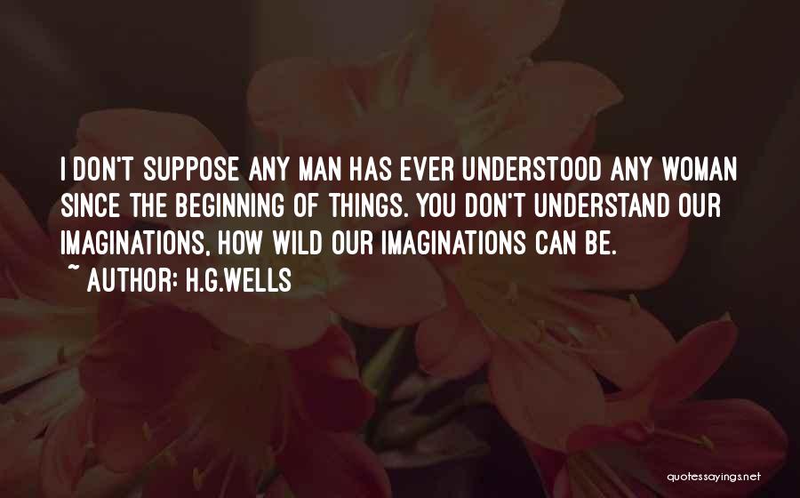 H.G.Wells Quotes: I Don't Suppose Any Man Has Ever Understood Any Woman Since The Beginning Of Things. You Don't Understand Our Imaginations,