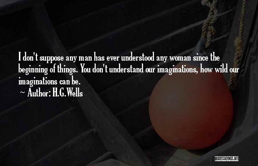 H.G.Wells Quotes: I Don't Suppose Any Man Has Ever Understood Any Woman Since The Beginning Of Things. You Don't Understand Our Imaginations,