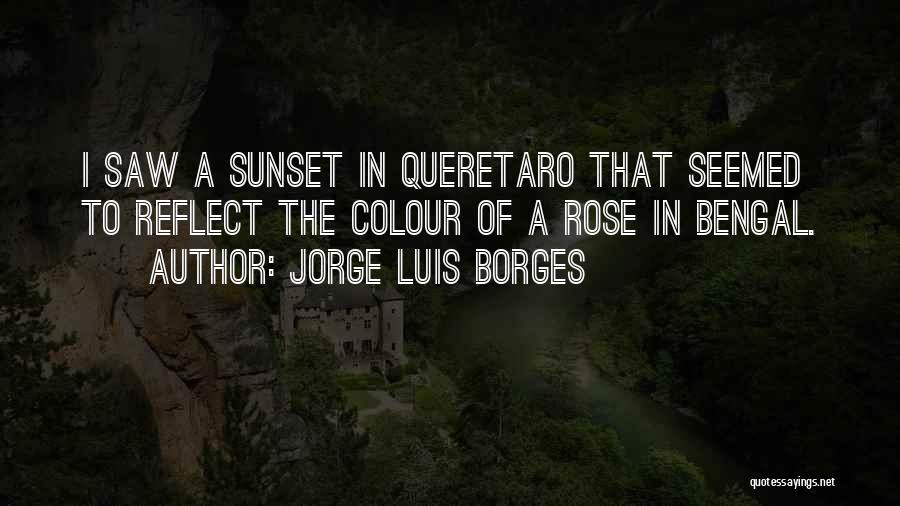 Jorge Luis Borges Quotes: I Saw A Sunset In Queretaro That Seemed To Reflect The Colour Of A Rose In Bengal.