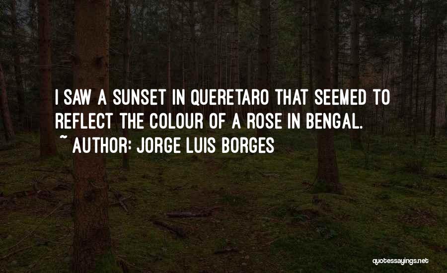 Jorge Luis Borges Quotes: I Saw A Sunset In Queretaro That Seemed To Reflect The Colour Of A Rose In Bengal.