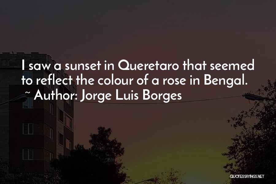 Jorge Luis Borges Quotes: I Saw A Sunset In Queretaro That Seemed To Reflect The Colour Of A Rose In Bengal.
