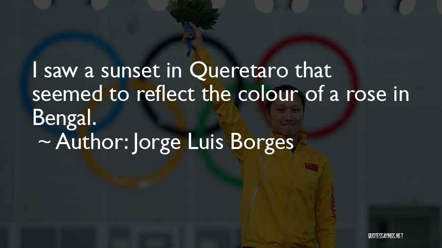 Jorge Luis Borges Quotes: I Saw A Sunset In Queretaro That Seemed To Reflect The Colour Of A Rose In Bengal.