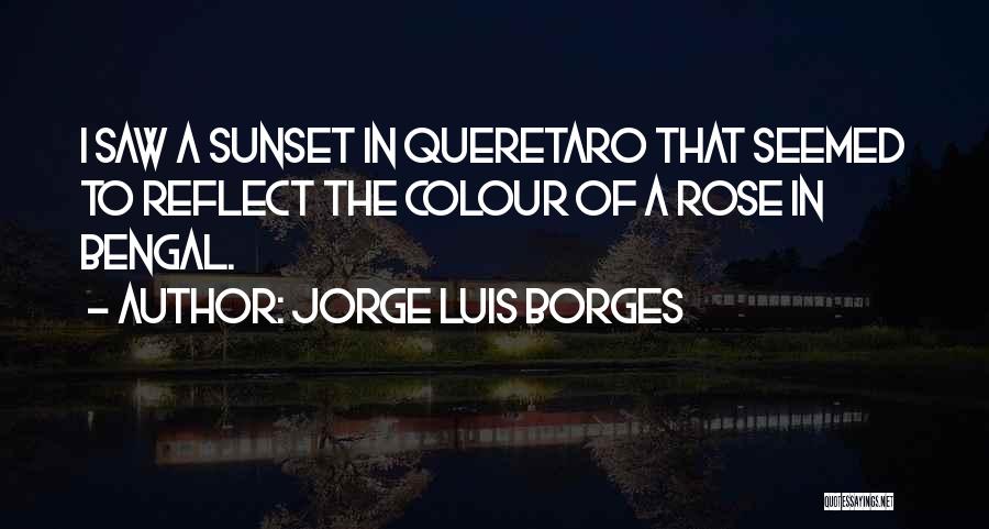 Jorge Luis Borges Quotes: I Saw A Sunset In Queretaro That Seemed To Reflect The Colour Of A Rose In Bengal.