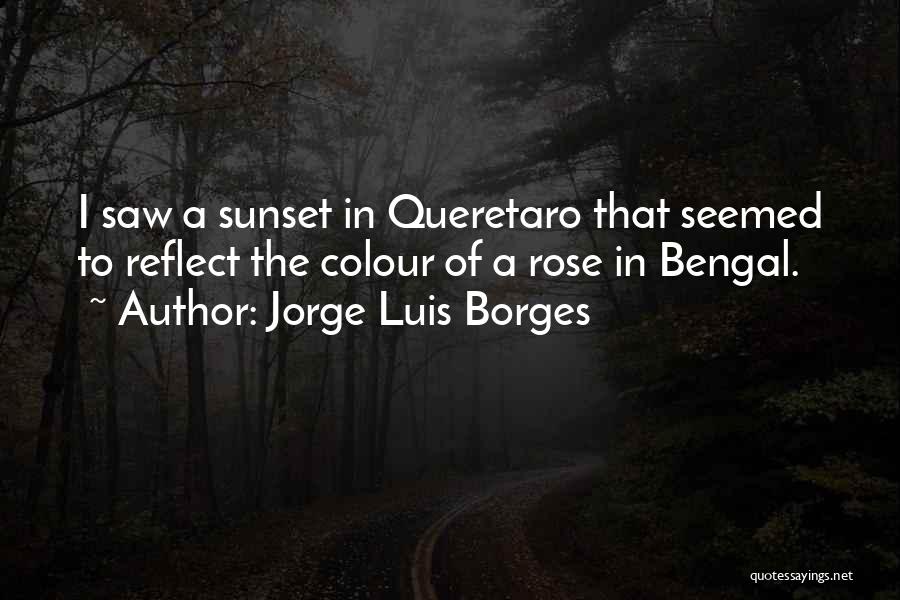 Jorge Luis Borges Quotes: I Saw A Sunset In Queretaro That Seemed To Reflect The Colour Of A Rose In Bengal.