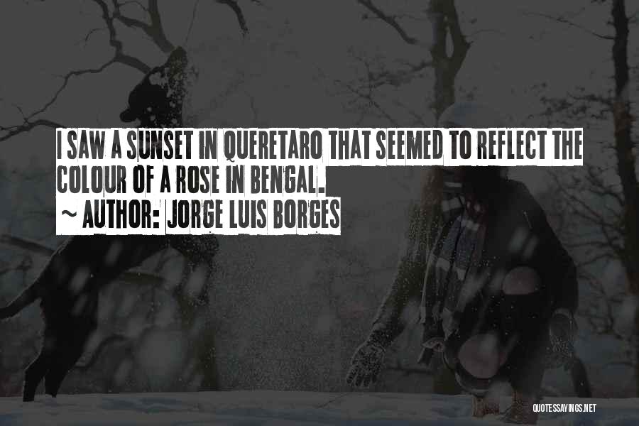 Jorge Luis Borges Quotes: I Saw A Sunset In Queretaro That Seemed To Reflect The Colour Of A Rose In Bengal.