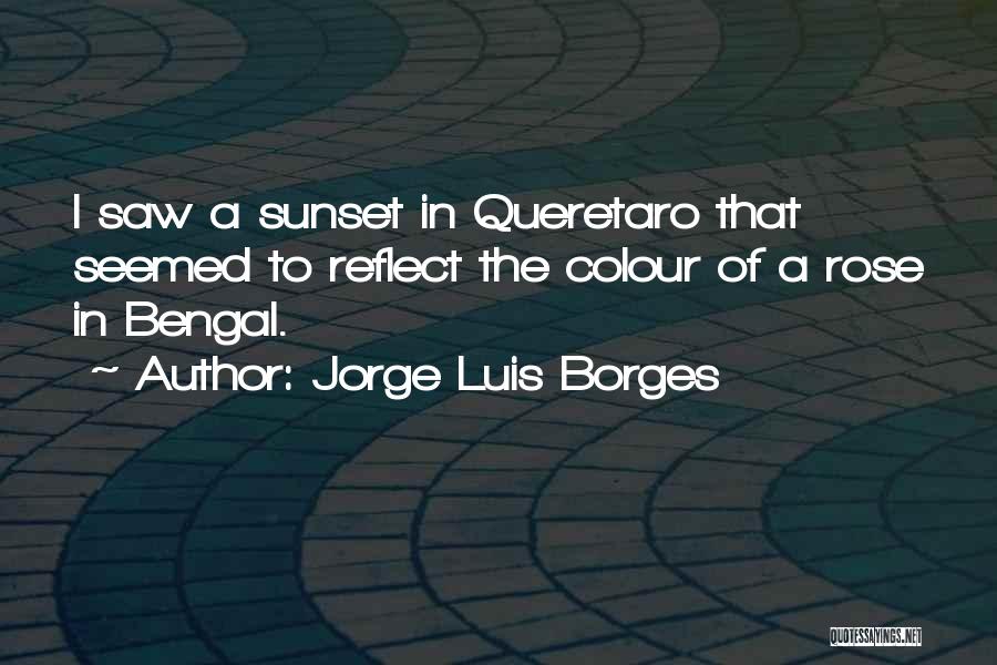 Jorge Luis Borges Quotes: I Saw A Sunset In Queretaro That Seemed To Reflect The Colour Of A Rose In Bengal.