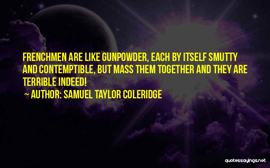 Samuel Taylor Coleridge Quotes: Frenchmen Are Like Gunpowder, Each By Itself Smutty And Contemptible, But Mass Them Together And They Are Terrible Indeed!