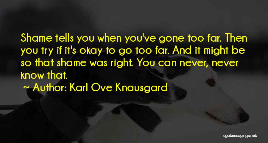 Karl Ove Knausgard Quotes: Shame Tells You When You've Gone Too Far. Then You Try If It's Okay To Go Too Far. And It