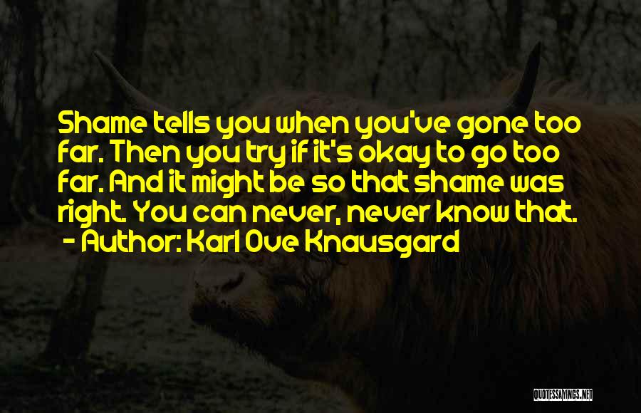 Karl Ove Knausgard Quotes: Shame Tells You When You've Gone Too Far. Then You Try If It's Okay To Go Too Far. And It