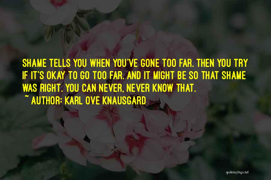 Karl Ove Knausgard Quotes: Shame Tells You When You've Gone Too Far. Then You Try If It's Okay To Go Too Far. And It