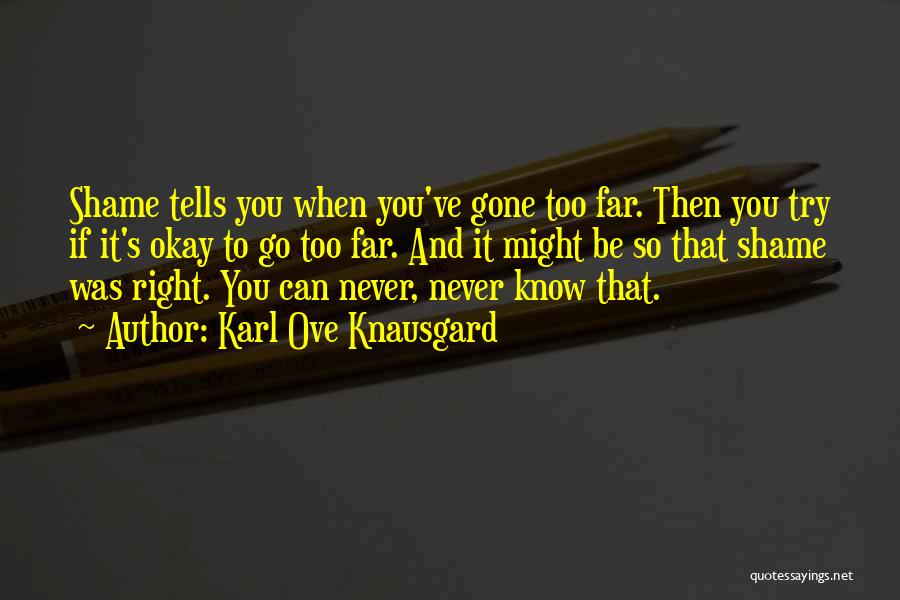 Karl Ove Knausgard Quotes: Shame Tells You When You've Gone Too Far. Then You Try If It's Okay To Go Too Far. And It